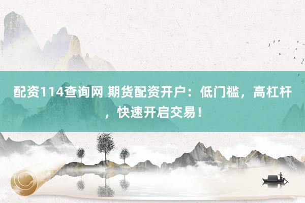 配资114查询网 期货配资开户：低门槛，高杠杆，快速开启交易！