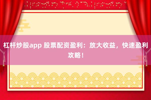杠杆炒股app 股票配资盈利：放大收益，快速盈利攻略！