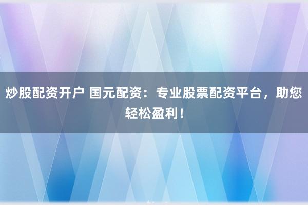 炒股配资开户 国元配资：专业股票配资平台，助您轻松盈利！