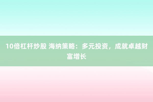 10倍杠杆炒股 海纳策略：多元投资，成就卓越财富增长