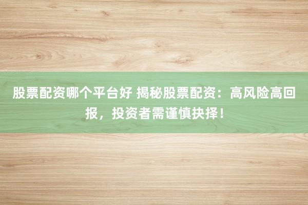 股票配资哪个平台好 揭秘股票配资：高风险高回报，投资者需谨慎抉择！