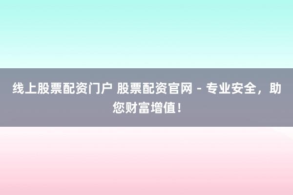 线上股票配资门户 股票配资官网 - 专业安全，助您财富增值！
