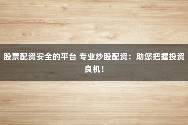 股票配资安全的平台 专业炒股配资：助您把握投资良机！