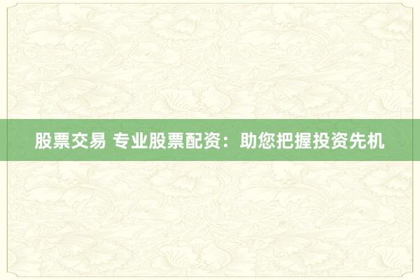 股票交易 专业股票配资：助您把握投资先机