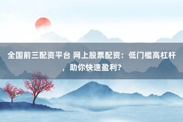 全国前三配资平台 网上股票配资：低门槛高杠杆，助你快速盈利？