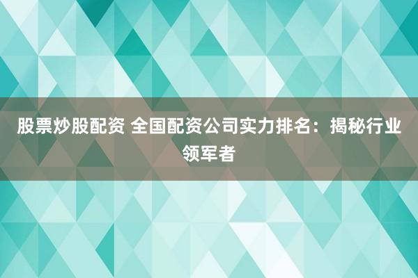 股票炒股配资 全国配资公司实力排名：揭秘行业领军者