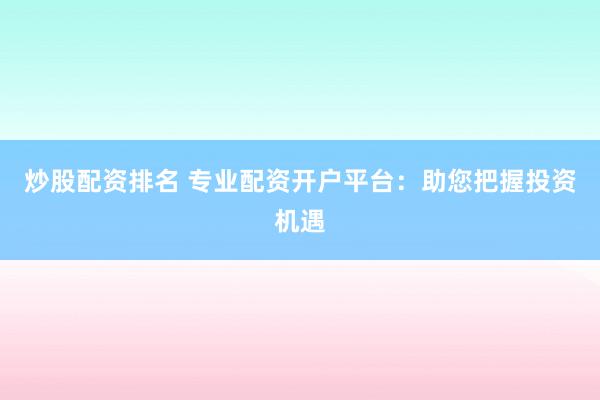 炒股配资排名 专业配资开户平台：助您把握投资机遇