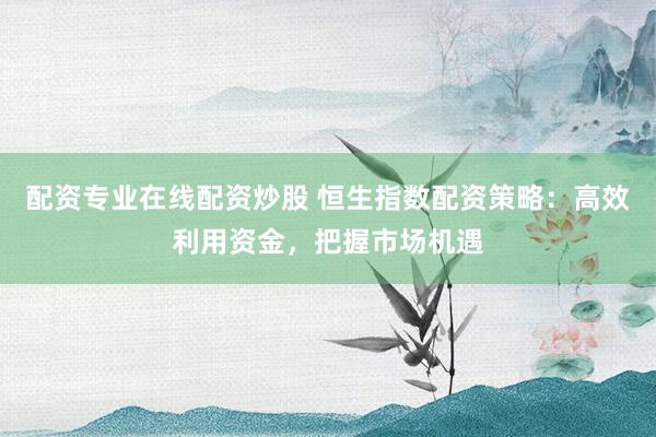 配资专业在线配资炒股 恒生指数配资策略：高效利用资金，把握市场机遇