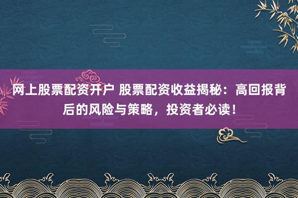 网上股票配资开户 股票配资收益揭秘：高回报背后的风险与策略，投资者必读！