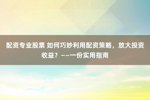 配资专业股票 如何巧妙利用配资策略，放大投资收益？——一份实用指南