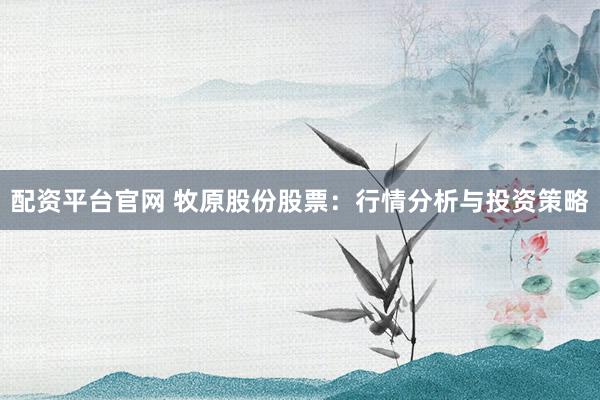 配资平台官网 牧原股份股票：行情分析与投资策略