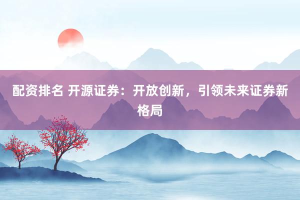 配资排名 开源证券：开放创新，引领未来证券新格局