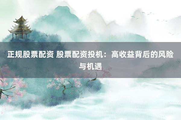 正规股票配资 股票配资投机：高收益背后的风险与机遇
