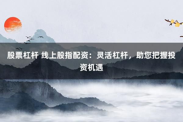 股票杠杆 线上股指配资：灵活杠杆，助您把握投资机遇