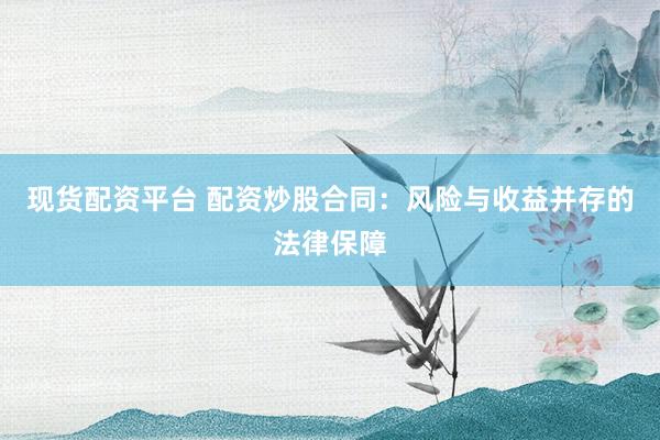现货配资平台 配资炒股合同：风险与收益并存的法律保障