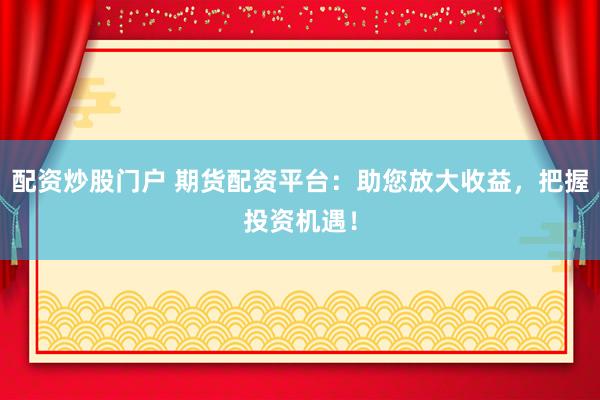 配资炒股门户 期货配资平台：助您放大收益，把握投资机遇！