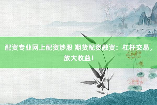 配资专业网上配资炒股 期货配资融资：杠杆交易，放大收益！