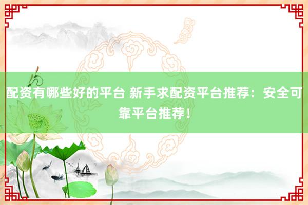 配资有哪些好的平台 新手求配资平台推荐：安全可靠平台推荐！