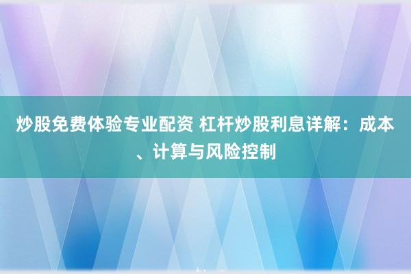 炒股免费体验专业配资 杠杆炒股利息详解：成本、计算与风险控制