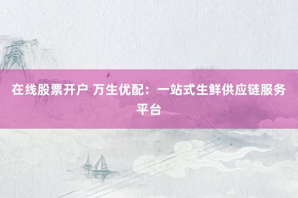 在线股票开户 万生优配：一站式生鲜供应链服务平台