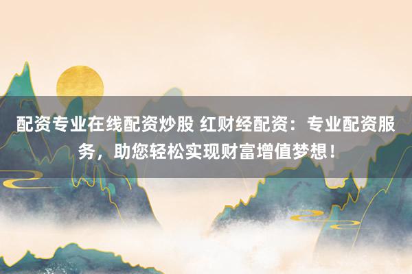 配资专业在线配资炒股 红财经配资：专业配资服务，助您轻松实现财富增值梦想！