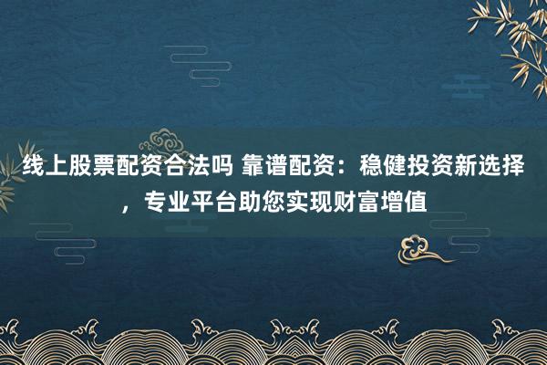 线上股票配资合法吗 靠谱配资：稳健投资新选择，专业平台助您实现财富增值