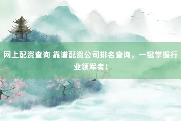 网上配资查询 靠谱配资公司排名查询，一键掌握行业领军者！