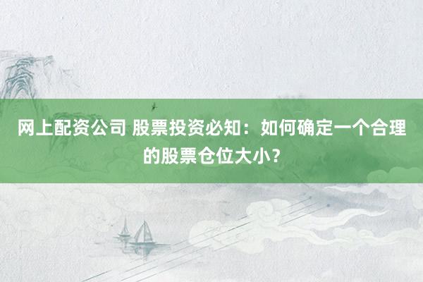 网上配资公司 股票投资必知：如何确定一个合理的股票仓位大小？