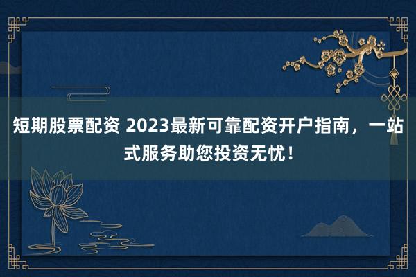 短期股票配资 2023最新可靠配资开户指南，一站式服务助您投资无忧！