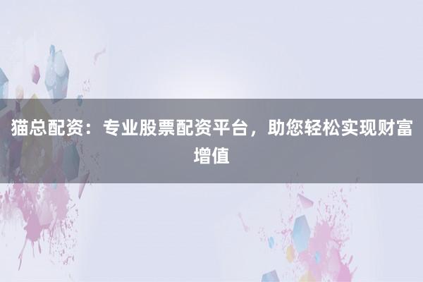 猫总配资：专业股票配资平台，助您轻松实现财富增值