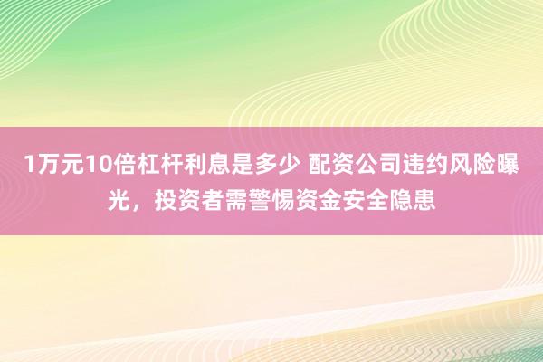 1万元10倍杠杆利息是多少 配资公司违约风险曝光，投资者需警惕资金安全隐患