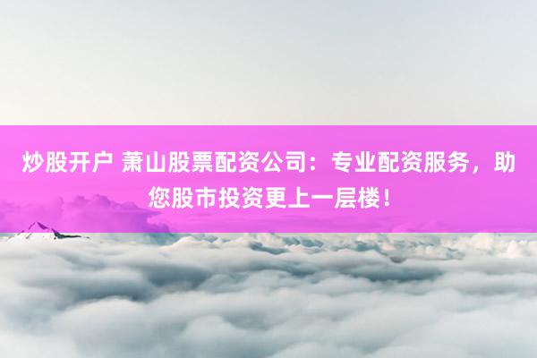 炒股开户 萧山股票配资公司：专业配资服务，助您股市投资更上一层楼！