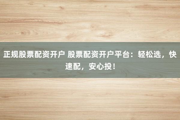 正规股票配资开户 股票配资开户平台：轻松选，快速配，安心投！