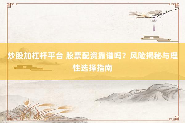 炒股加杠杆平台 股票配资靠谱吗？风险揭秘与理性选择指南