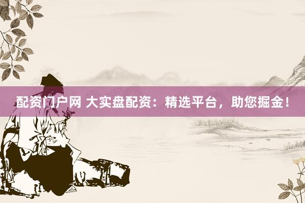 配资门户网 大实盘配资：精选平台，助您掘金！