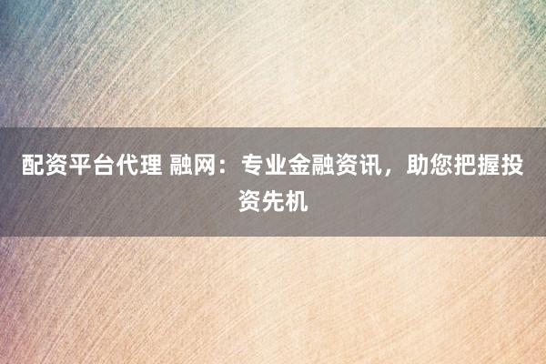 配资平台代理 融网：专业金融资讯，助您把握投资先机