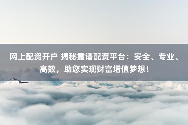 网上配资开户 揭秘靠谱配资平台：安全、专业、高效，助您实现财富增值梦想！
