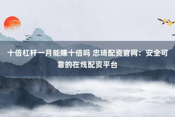 十倍杠杆一月能赚十倍吗 忠琦配资官网：安全可靠的在线配资平台