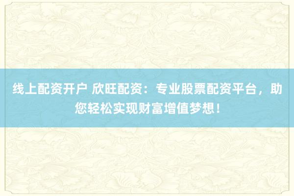 线上配资开户 欣旺配资：专业股票配资平台，助您轻松实现财富增值梦想！
