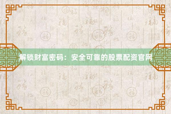 解锁财富密码：安全可靠的股票配资官网