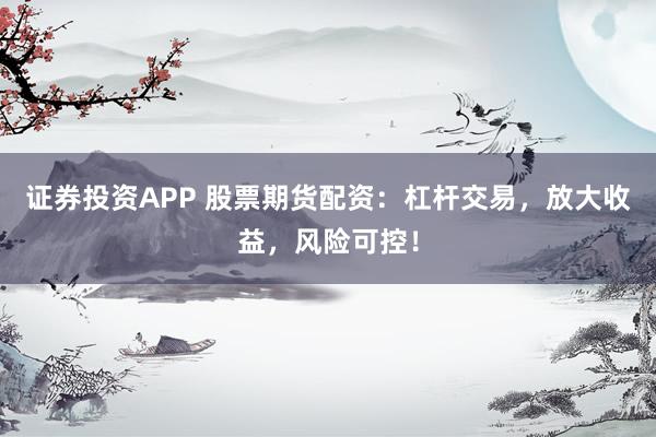 证券投资APP 股票期货配资：杠杆交易，放大收益，风险可控！