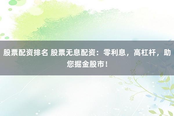 股票配资排名 股票无息配资：零利息，高杠杆，助您掘金股市！
