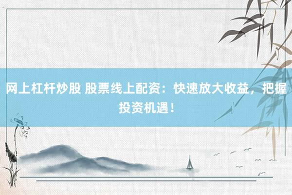 网上杠杆炒股 股票线上配资：快速放大收益，把握投资机遇！