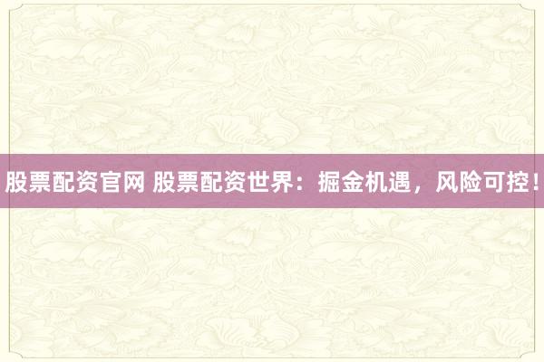 股票配资官网 股票配资世界：掘金机遇，风险可控！