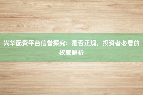兴华配资平台信誉探究：是否正规，投资者必看的权威解析