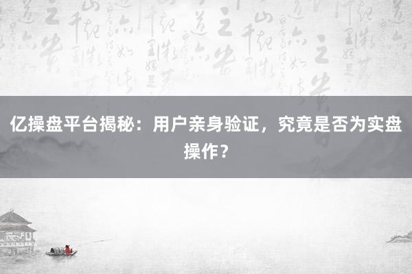 亿操盘平台揭秘：用户亲身验证，究竟是否为实盘操作？