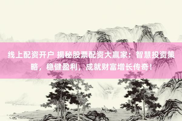 线上配资开户 揭秘股票配资大赢家：智慧投资策略，稳健盈利，成就财富增长传奇！