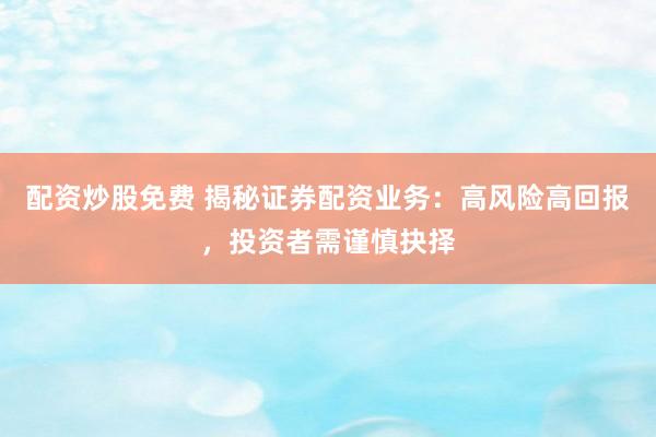 配资炒股免费 揭秘证券配资业务：高风险高回报，投资者需谨慎抉择