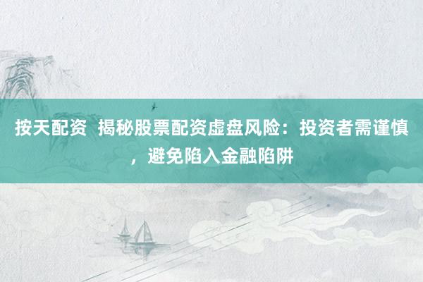 按天配资  揭秘股票配资虚盘风险：投资者需谨慎，避免陷入金融陷阱