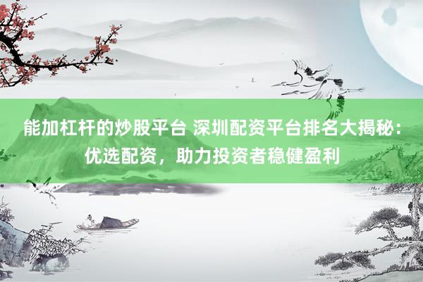 能加杠杆的炒股平台 深圳配资平台排名大揭秘：优选配资，助力投资者稳健盈利